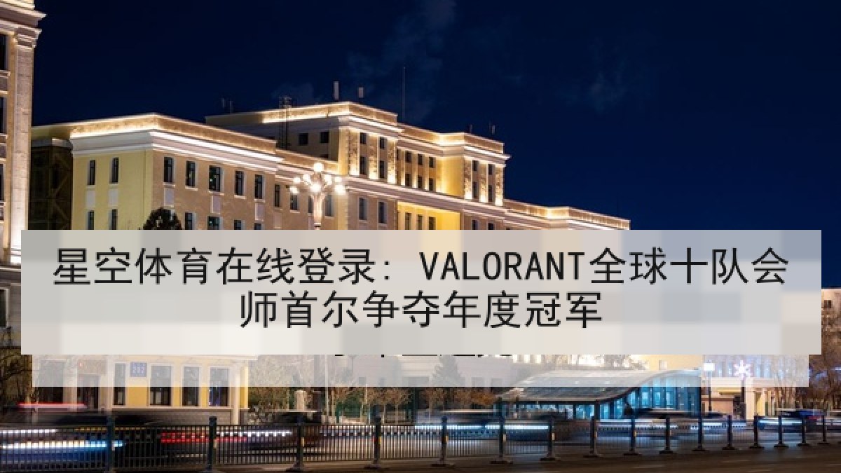 星空体育在线登录: VALORANT全球十队会师首尔争夺年度冠军 星空体育在线登录: VALORANT全球十队会师首尔争夺年度冠军