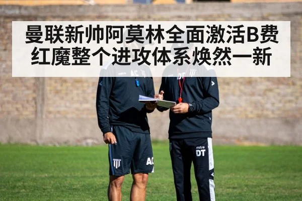 曼联新帅阿莫林全面激活B费红魔整个进攻体系焕然一新