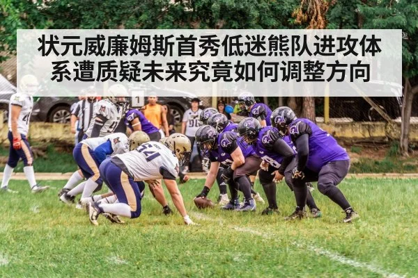 状元威廉姆斯首秀低迷熊队进攻体系遭质疑未来究竟如何调整方向
