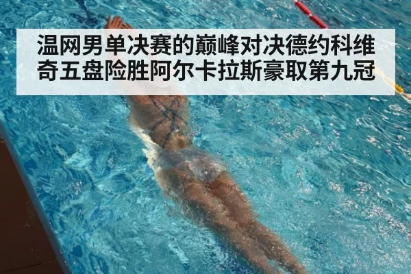 温网男单决赛的巅峰对决德约科维奇五盘险胜阿尔卡拉斯豪取第九冠