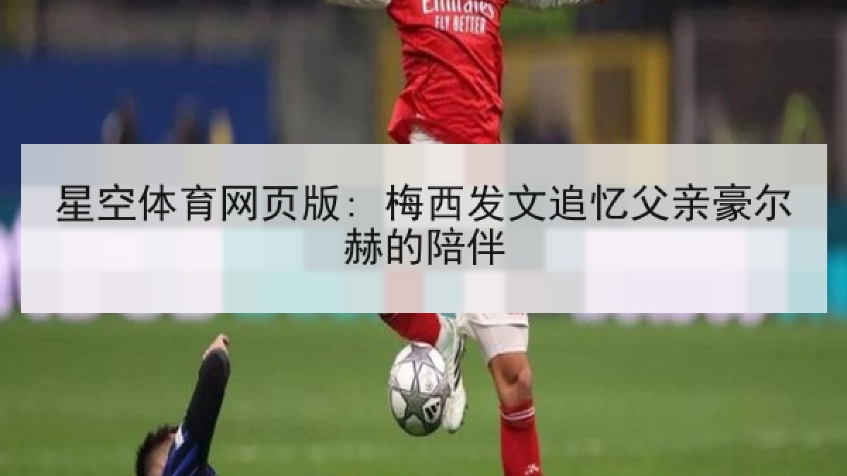 星空体育网页版: 梅西发文追忆父亲豪尔赫的陪伴