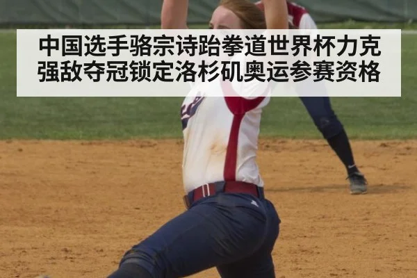 中国选手骆宗诗跆拳道世界杯力克强敌夺冠锁定洛杉矶奥运参赛资格