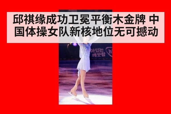 邱祺缘成功卫冕平衡木金牌 中国体操女队新核地位无可撼动