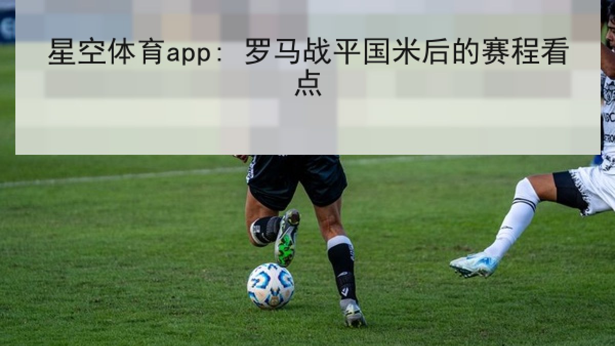 星空体育app: 罗马战平国米后的赛程看点 星空体育app: 罗马战平国米后的赛程看点