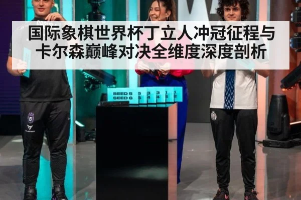 国际象棋世界杯丁立人冲冠征程与卡尔森巅峰对决全维度深度剖析