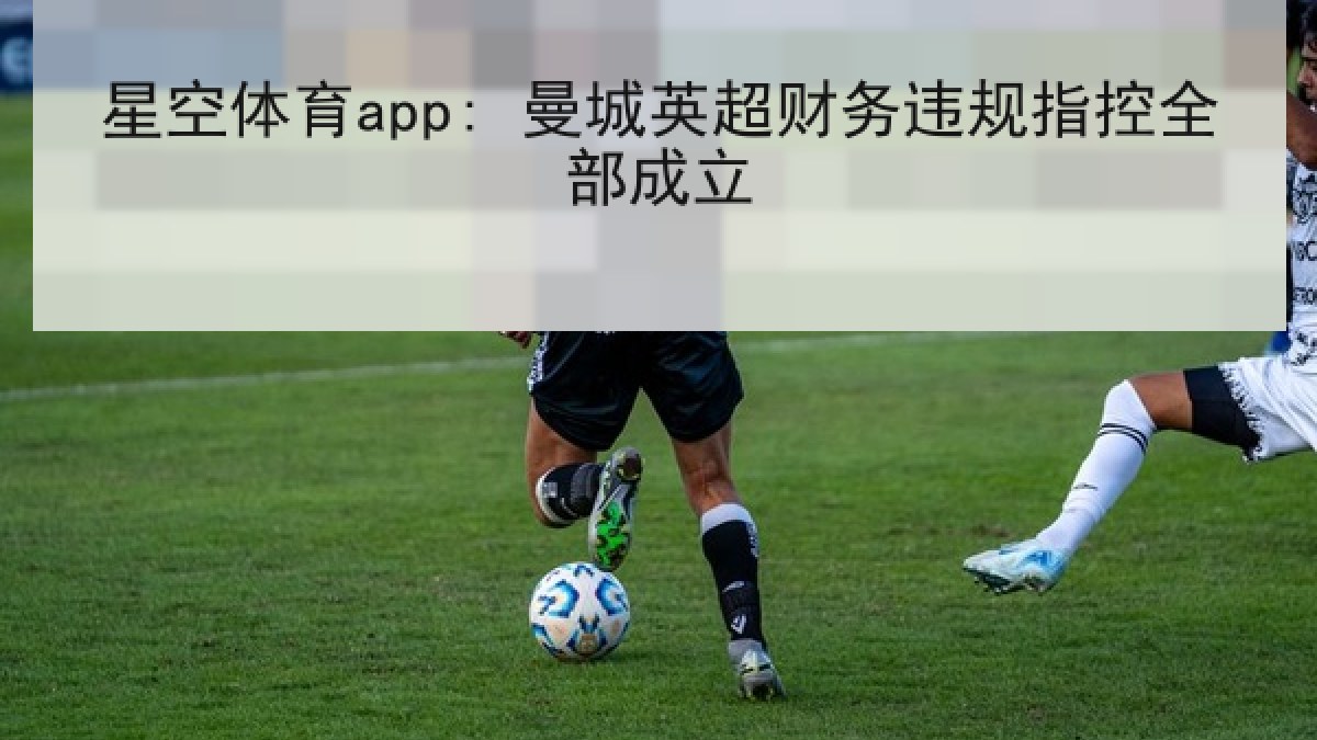 星空体育app: 曼城英超财务违规指控全部成立 星空体育app: 曼城英超财务违规指控全部成立