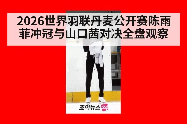 2026世界羽联丹麦公开赛陈雨菲冲冠与山口茜对决全盘观察
