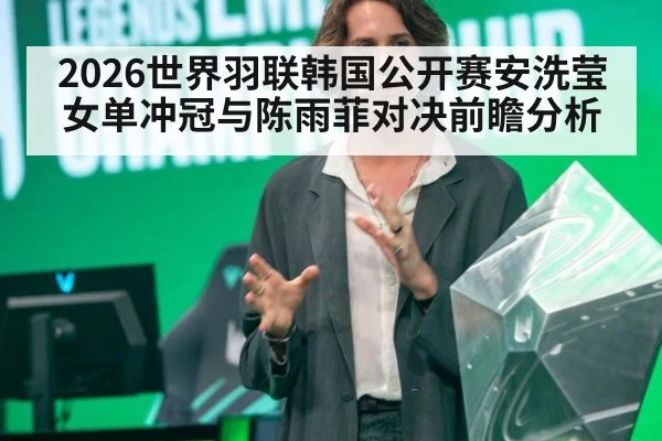 2026世界羽联韩国公开赛安洗莹女单冲冠与陈雨菲对决前瞻分析